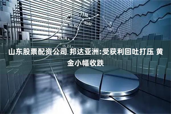 山东股票配资公司 邦达亚洲:受获利回吐打压 黄金小幅收跌