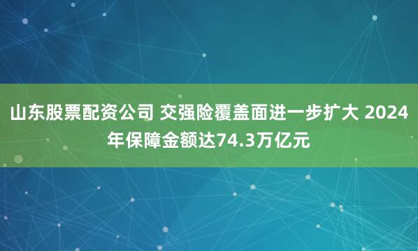 山东股票配资公司 交强险覆盖面进一步扩大 2024年保障金额达74.3万亿元