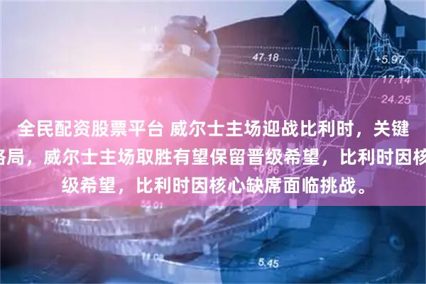 全民配资股票平台 威尔士主场迎战比利时，关键战决定小组出线格局，威尔士主场取胜有望保留晋级希望，比利时因核心缺席面临挑战。