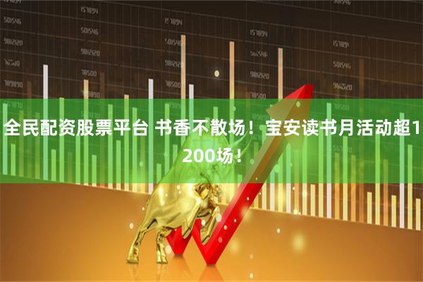 全民配资股票平台 书香不散场！宝安读书月活动超1200场！