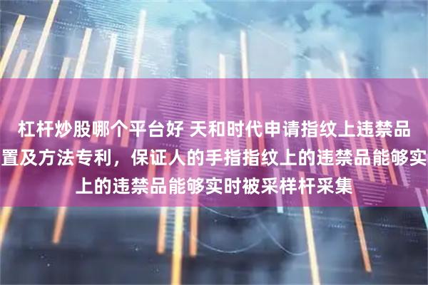杠杆炒股哪个平台好 天和时代申请指纹上违禁品现场实时采集装置及方法专利，保证人的手指指纹上的违禁品能够实时被采样杆采集