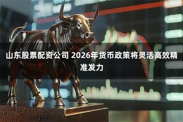 山东股票配资公司 2026年货币政策将灵活高效精准发力