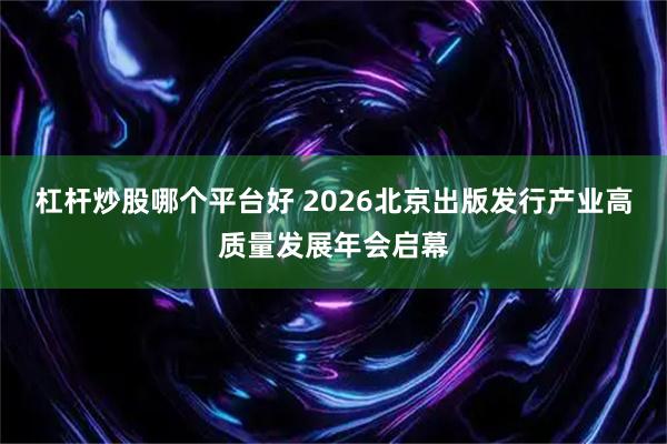杠杆炒股哪个平台好 2026北京出版发行产业高质量发展年会启幕