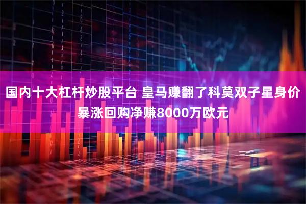 国内十大杠杆炒股平台 皇马赚翻了科莫双子星身价暴涨回购净赚8000万欧元