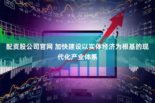 配资股公司官网 加快建设以实体经济为根基的现代化产业体系