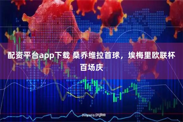 配资平台app下载 桑乔维拉首球，埃梅里欧联杯百场庆