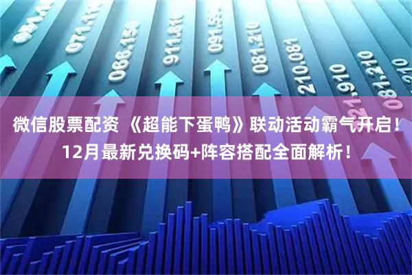 微信股票配资 《超能下蛋鸭》联动活动霸气开启！12月最新兑换码+阵容搭配全面解析！