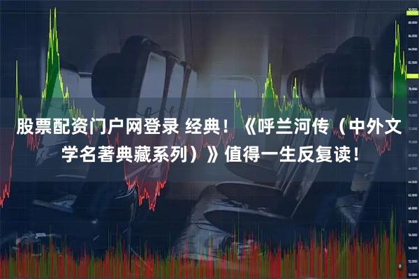 股票配资门户网登录 经典！《呼兰河传（中外文学名著典藏系列）》值得一生反复读！