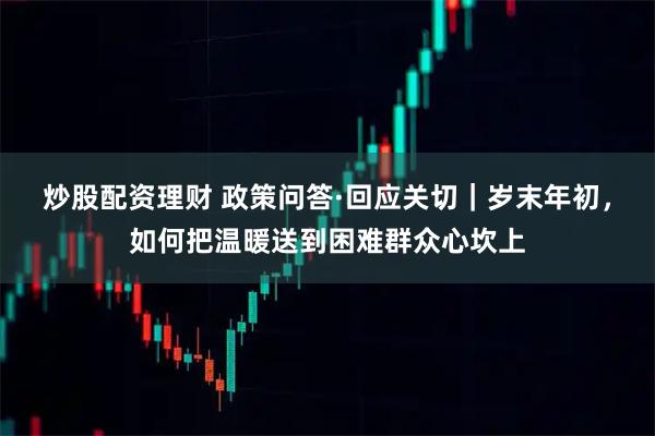 炒股配资理财 政策问答·回应关切｜岁末年初，如何把温暖送到困难群众心坎上