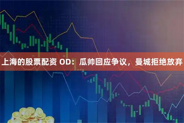 上海的股票配资 OD：瓜帅回应争议，曼城拒绝放弃