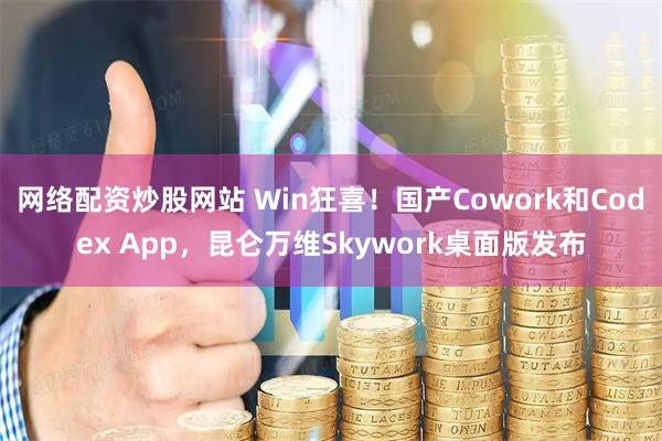 网络配资炒股网站 Win狂喜！国产Cowork和Codex App，昆仑万维Skywork桌面版发布