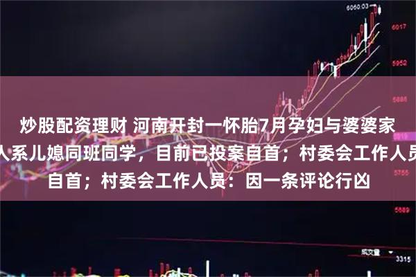 炒股配资理财 河南开封一怀胎7月孕妇与婆婆家中遇害，犯罪嫌疑人系儿媳同班同学，目前已投案自首；村委会工作人员：因一条评论行凶