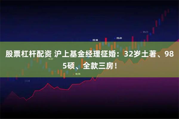 股票杠杆配资 沪上基金经理征婚：32岁土著、985硕、全款三房！