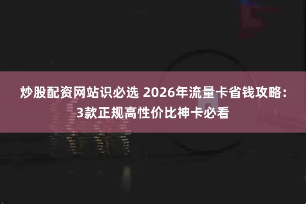 炒股配资网站识必选 2026年流量卡省钱攻略：3款正规高性价比神卡必看
