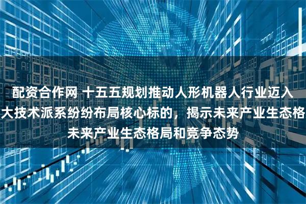 配资合作网 十五五规划推动人形机器人行业迈入发展元年，七大技术派系纷纷布局核心标的，揭示未来产业生态格局和竞争态势