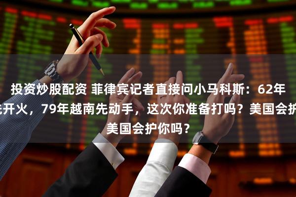 投资炒股配资 菲律宾记者直接问小马科斯：62年印度先开火，79年越南先动手，这次你准备打吗？美国会护你吗？